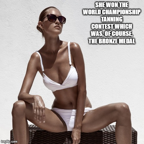 She won the world championships in tanning. She won the "bronze" medal. | SHE WON THE WORLD CHAMPIONSHIP TANNING CONTEST WHICH WAS, OF COURSE, THE BRONZE MEDAL | image tagged in championship,humor,funny,tanning,sports | made w/ Imgflip meme maker