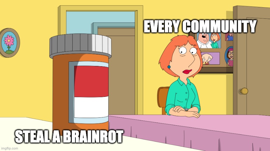 it seems like yall hate steal a brainrot | EVERY COMMUNITY; STEAL A BRAINROT | image tagged in lois drugs | made w/ Imgflip meme maker