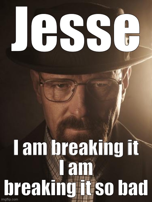 Walter White | Jesse; I am breaking it
I am breaking it so bad | image tagged in walter white | made w/ Imgflip meme maker