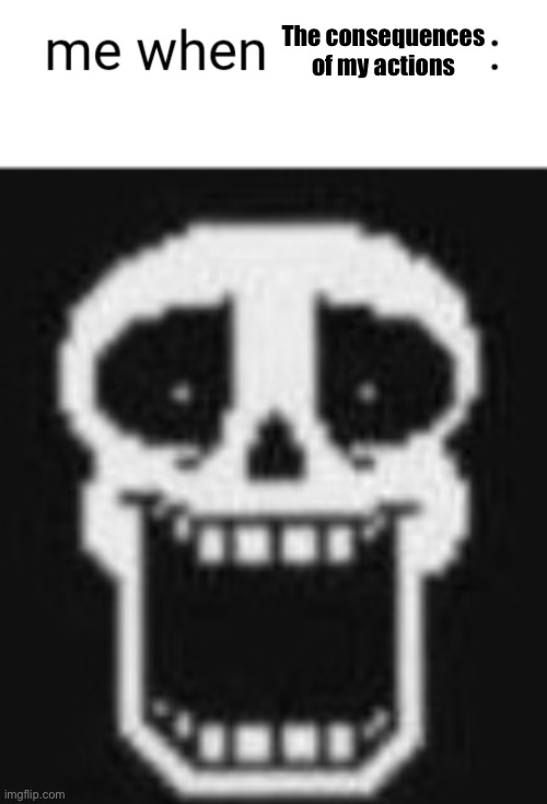 Me when: | The consequences of my actions | image tagged in me when | made w/ Imgflip meme maker