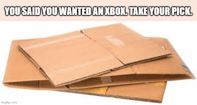 You said you wanted an XBox. Choose one.   - funny - | YOU SAID YOU WANTED AN XBOX. TAKE YOUR PICK. | image tagged in gaming,consoles,xbox,ps5,video games,funny | made w/ Imgflip meme maker
