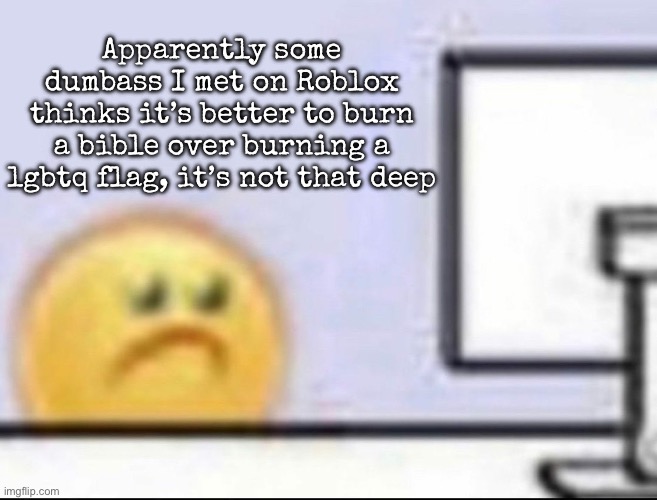 Zad | Apparently some dumbass I met on Roblox thinks it’s better to burn a bible over burning a lgbtq flag, it’s not that deep | image tagged in zad | made w/ Imgflip meme maker