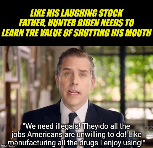 Hunter Biden needs to learn how to shut up.... and quick! | LIKE HIS LAUGHING STOCK FATHER, HUNTER BIDEN NEEDS TO LEARN THE VALUE OF SHUTTING HIS MOUTH; "We need illegals! They do all the jobs Americans are unwilling to do! Like manufacturing all the drugs I enjoy using!" | image tagged in hunter biden,sore loser,liberal logic,liberal hypocrisy,expectation vs reality,stupid people | made w/ Imgflip meme maker