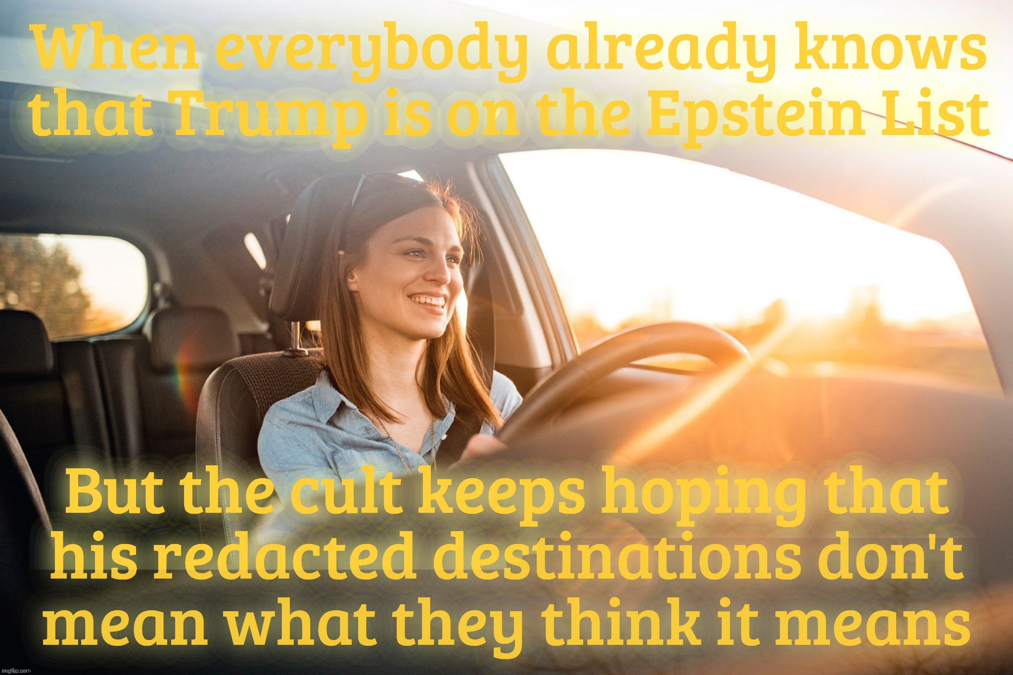 The Epstein Client List, everybody knows who's on it | When everybody already knows that Trump is on the Epstein List; But the cult keeps hoping that
his redacted destinations don't
mean what they think it means | image tagged in car smile,the epstein client list,redacted destinations,we know who that is,it suddenly went mia,gee that's strange | made w/ Imgflip meme maker