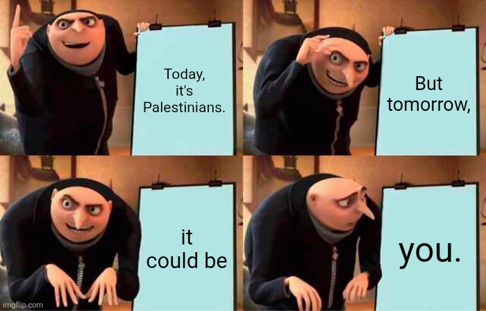And YOUR kids. | Today, it's Palestinians. But tomorrow, it could be; you. | image tagged in memes,gru's plan | made w/ Imgflip meme maker