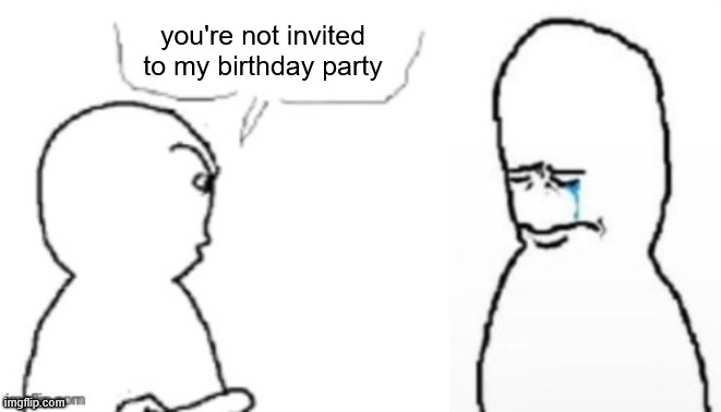 . | you're not invited to my birthday party | image tagged in blank poopy template | made w/ Imgflip meme maker
