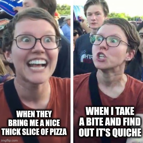 Quiche | WHEN I TAKE A BITE AND FIND OUT IT'S QUICHE; WHEN THEY BRING ME A NICE THICK SLICE OF PIZZA | image tagged in yes and no | made w/ Imgflip meme maker