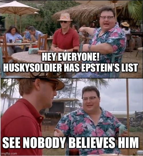 See Nobody Cares Meme | HEY EVERYONE! HUSKYSOLDIER HAS EPSTEIN’S LIST SEE NOBODY BELIEVES HIM | image tagged in memes,see nobody cares | made w/ Imgflip meme maker