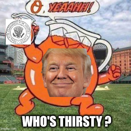 Orange man | WHO'S THIRSTY ? | image tagged in maga | made w/ Imgflip meme maker