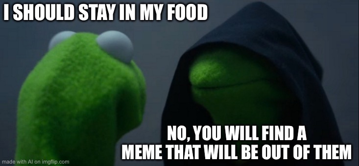 Evil Kermit | I SHOULD STAY IN MY FOOD; NO, YOU WILL FIND A MEME THAT WILL BE OUT OF THEM | image tagged in memes,evil kermit | made w/ Imgflip meme maker