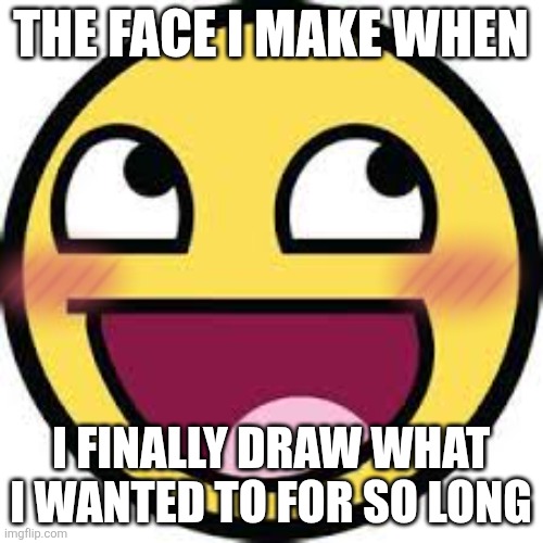 Legit me fr | THE FACE I MAKE WHEN; I FINALLY DRAW WHAT I WANTED TO FOR SO LONG | image tagged in epic face | made w/ Imgflip meme maker