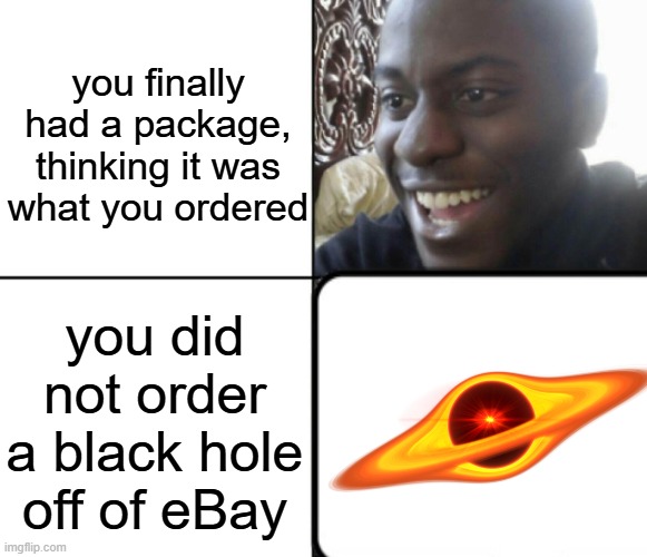 i hate it when this happens (fictional) | you finally had a package, thinking it was what you ordered; you did not order a black hole off of eBay | image tagged in happy / shock,memes | made w/ Imgflip meme maker