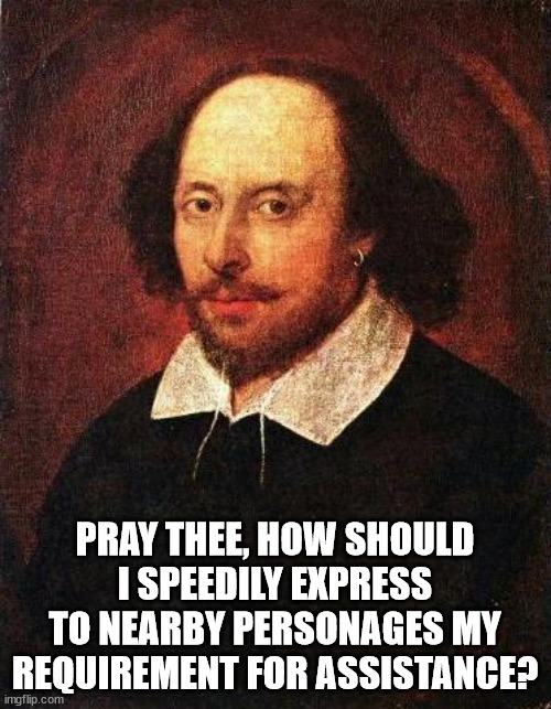 Shakespeare | PRAY THEE, HOW SHOULD I SPEEDILY EXPRESS TO NEARBY PERSONAGES MY REQUIREMENT FOR ASSISTANCE? | image tagged in shakespeare | made w/ Imgflip meme maker