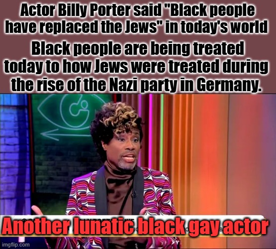 Actor Billy Porter said "Black people have replaced the Jews" in today's world; Black people are being treated today to how Jews were treated during the rise of the Nazi party in Germany. Another lunatic black gay actor | made w/ Imgflip meme maker
