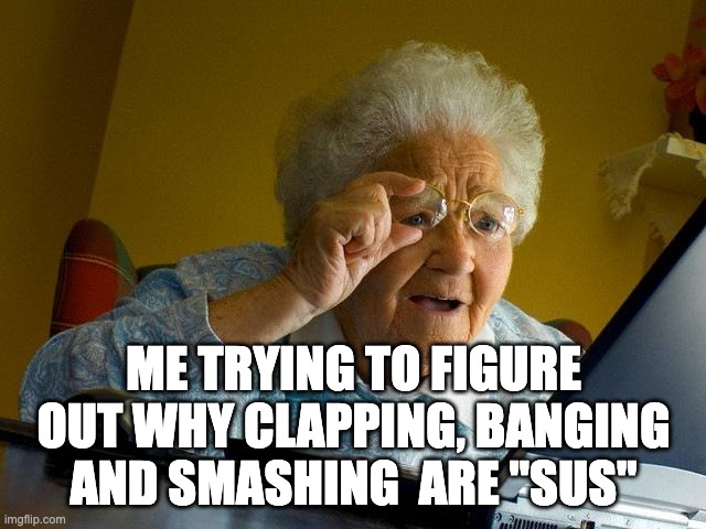 Grandma Finds The Internet | ME TRYING TO FIGURE OUT WHY CLAPPING, BANGING AND SMASHING  ARE "SUS" | image tagged in memes,grandma finds the internet | made w/ Imgflip meme maker
