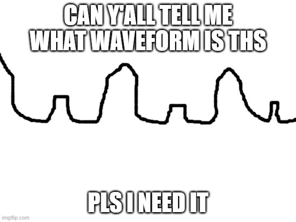 PLS TELL ME I NEED TO KNOW | CAN Y'ALL TELL ME WHAT WAVEFORM IS THS; PLS I NEED IT | image tagged in nothing to see here | made w/ Imgflip meme maker