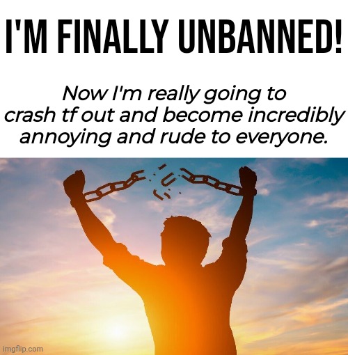 You know what, why don't I just be the villain for a while and have sone fun. I've earned it. | I'm finally unbanned! Now I'm really going to crash tf out and become incredibly annoying and rude to everyone. | image tagged in breaking chains,memeus,return of the goat | made w/ Imgflip meme maker