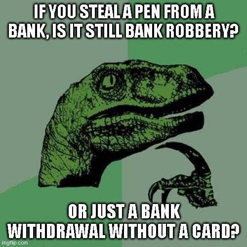 Philosoraptor Meme | IF YOU STEAL A PEN FROM A BANK, IS IT STILL BANK ROBBERY? OR JUST A BANK WITHDRAWAL WITHOUT A CARD? | image tagged in memes,philosoraptor | made w/ Imgflip meme maker
