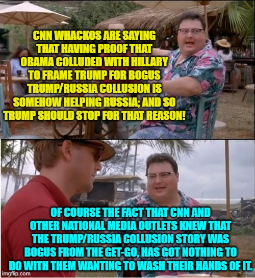 What a difference a change in presidents makes, eh media outlets? | CNN WHACKOS ARE SAYING THAT HAVING PROOF THAT OBAMA COLLUDED WITH HILLARY TO FRAME TRUMP FOR BOGUS TRUMP/RUSSIA COLLUSION IS SOMEHOW HELPING RUSSIA; AND SO TRUMP SHOULD STOP FOR THAT REASON! OF COURSE THE FACT THAT CNN AND OTHER NATIONAL MEDIA OUTLETS KNEW THAT THE TRUMP/RUSSIA COLLUSION STORY WAS BOGUS FROM THE GET-GO, HAS GOT NOTHING TO DO WITH THEM WANTING TO WASH THEIR HANDS OF IT. | image tagged in see nobody cares | made w/ Imgflip meme maker