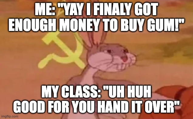 Bugs bunny communist | ME: "YAY I FINALY GOT ENOUGH MONEY TO BUY GUM!"; MY CLASS: "UH HUH GOOD FOR YOU HAND IT OVER" | image tagged in bugs bunny communist | made w/ Imgflip meme maker
