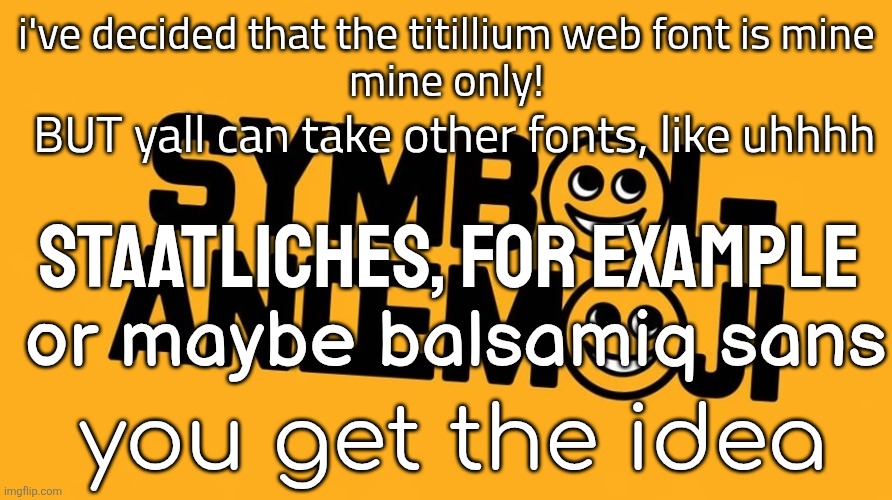 fonts | i've decided that the titillium web font is mine
mine only! BUT yall can take other fonts, like uhhhh; staatliches, for example; or maybe balsamiq sans; you get the idea | image tagged in symbol-an moji | made w/ Imgflip meme maker