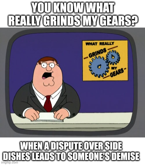 Side dishes | YOU KNOW WHAT REALLY GRINDS MY GEARS? WHEN A DISPUTE OVER SIDE DISHES LEADS TO SOMEONE'S DEMISE | image tagged in memes,peter griffin news | made w/ Imgflip meme maker