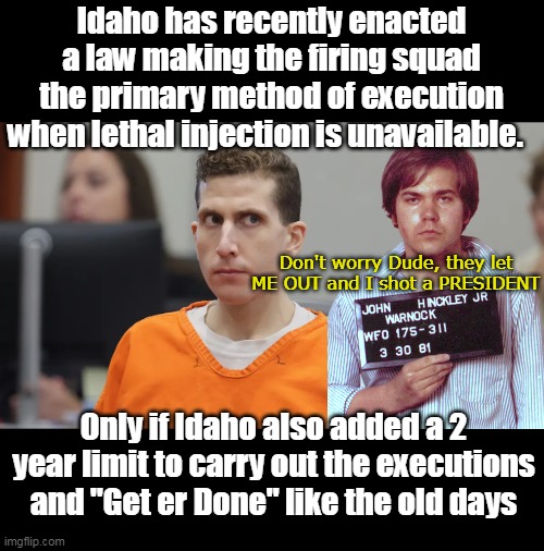 In jail "For the Rest of his life" In THIS Liberal World ??? | Idaho has recently enacted a law making the firing squad the primary method of execution when lethal injection is unavailable. Don't worry Dude, they let ME OUT and I shot a PRESIDENT; Only if Idaho also added a 2 year limit to carry out the executions and "Get er Done" like the old days | image tagged in kohberger idaho execution meme | made w/ Imgflip meme maker