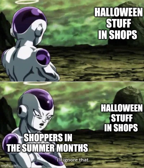 We always ignore any Halloween stuff are already being sold in some shops during the summer months. They're just greedy. | HALLOWEEN STUFF IN SHOPS; HALLOWEEN STUFF IN SHOPS; SHOPPERS IN THE SUMMER MONTHS | image tagged in freiza i'll ignore that,halloween,shops,summer,greedy | made w/ Imgflip meme maker