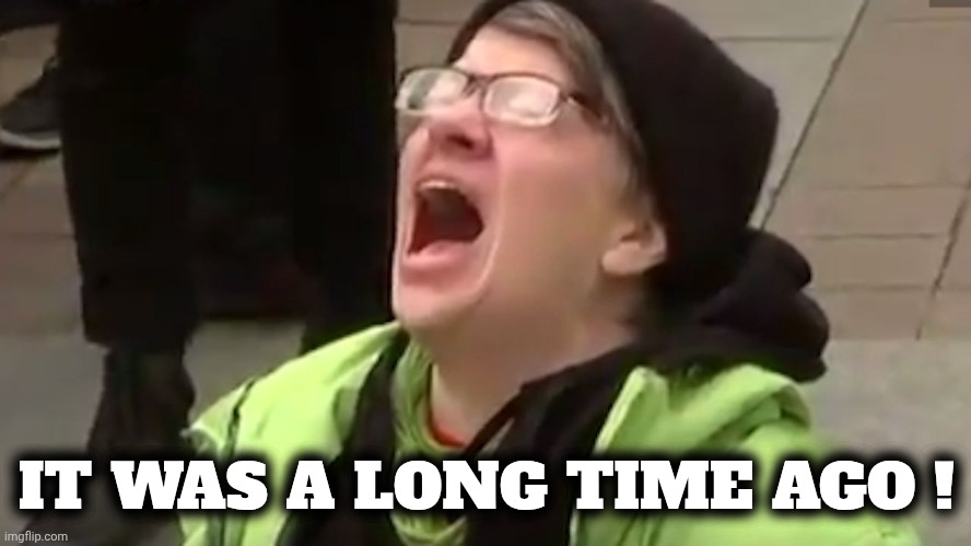 Screaming Liberal  | IT WAS A LONG TIME AGO ! | image tagged in screaming liberal | made w/ Imgflip meme maker