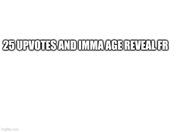 Blank White Template | 25 UPVOTES AND IMMA AGE REVEAL FR | image tagged in blank white template | made w/ Imgflip meme maker