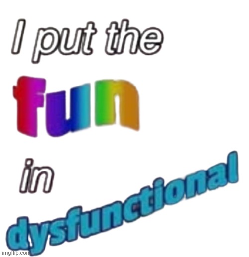 [Me]meus | image tagged in i put the fun in dysfunctional | made w/ Imgflip meme maker