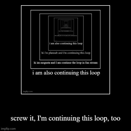 IDK man | screw it, I'm continuing this loop, too | image tagged in funny,demotivationals | made w/ Imgflip demotivational maker