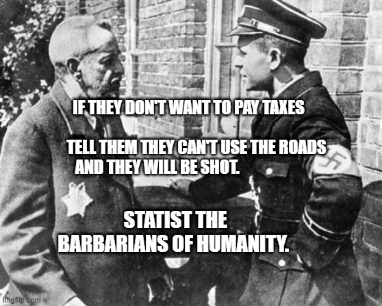 Nazi speaking to Jew | IF THEY DON'T WANT TO PAY TAXES                                            TELL THEM THEY CAN'T USE THE ROADS AND THEY WILL BE SHOT. STATIST THE BARBARIANS OF HUMANITY. | image tagged in nazi speaking to jew | made w/ Imgflip meme maker