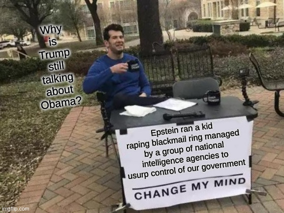 They Still Have the Blackmail Material and They are Using it | Why is Trump still talking about Obama? Epstein ran a kid raping blackmail ring managed by a group of national intelligence agencies to usurp control of our government | image tagged in memes,change my mind | made w/ Imgflip meme maker