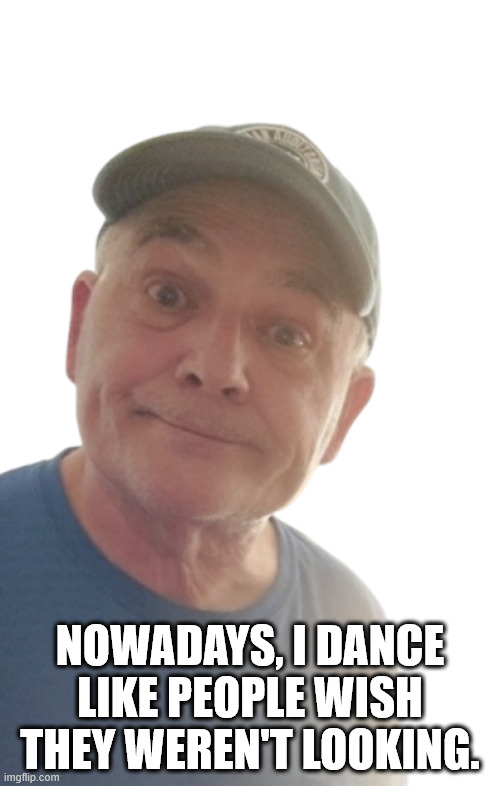 Dance | NOWADAYS, I DANCE LIKE PEOPLE WISH THEY WEREN'T LOOKING. | image tagged in durlearl | made w/ Imgflip meme maker