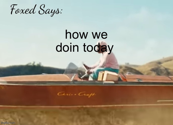 Foxed CMIYGL temp | how we doin today | image tagged in foxed cmiygl temp | made w/ Imgflip meme maker