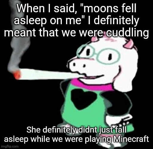 Ralsei smoking a fat one | When I said, "moons fell asleep on me" I definitely meant that we were cuddling; She definitely didnt just fall asleep while we were playing Minecraft | image tagged in ralsei smoking a fat one | made w/ Imgflip meme maker