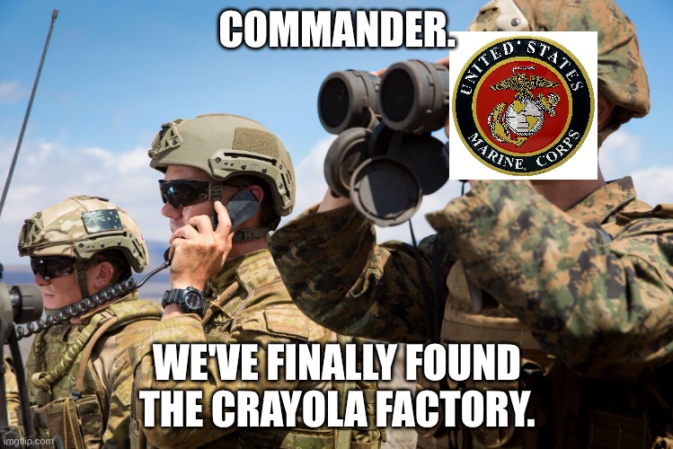 USMC Australian Army Soldiers Radio binoculars lookout | COMMANDER. WE'VE FINALLY FOUND THE CRAYOLA FACTORY. | image tagged in usmc australian army soldiers radio binoculars lookout | made w/ Imgflip meme maker