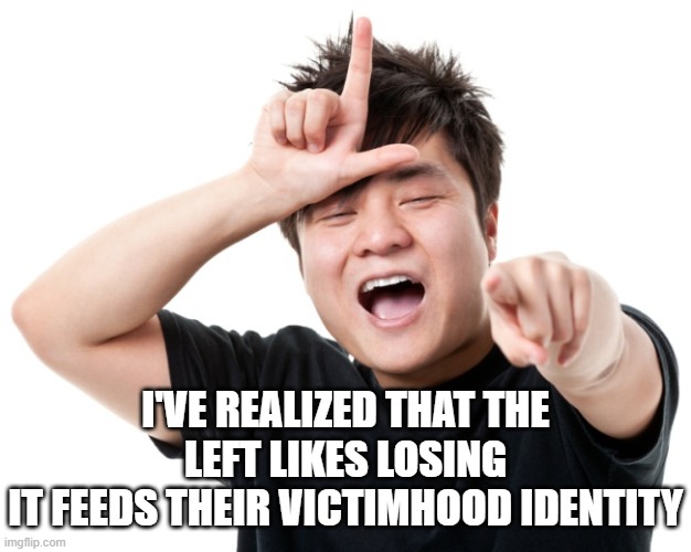You're a loser | I'VE REALIZED THAT THE LEFT LIKES LOSING
IT FEEDS THEIR VICTIMHOOD IDENTITY | image tagged in you're a loser | made w/ Imgflip meme maker