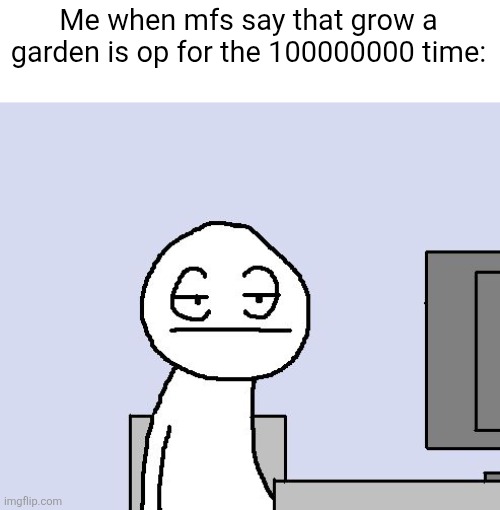 I AM ANTI GAG | Me when mfs say that grow a garden is op for the 100000000 time: | image tagged in bored of this crap,gag,grow a garden,anti grow a garden | made w/ Imgflip meme maker