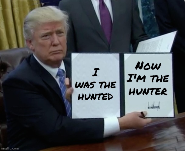 Trump Bill Signing Meme | I was the hunted Now I'm the hunter | image tagged in memes,trump bill signing | made w/ Imgflip meme maker