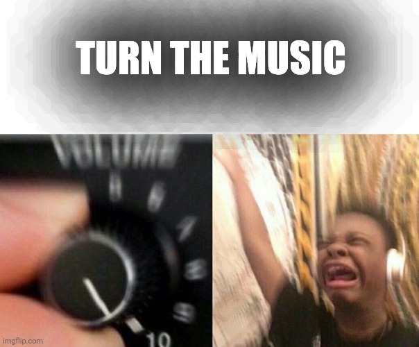 Turn up the music | TURN THE MUSIC | image tagged in turn up the music | made w/ Imgflip meme maker