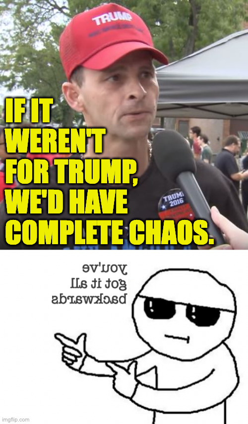 Reverse chaos theory. | IF IT
WEREN'T
FOR TRUMP,
WE'D HAVE
COMPLETE CHAOS. | image tagged in trump supporter,you've got it all backwards,memes,chaos | made w/ Imgflip meme maker