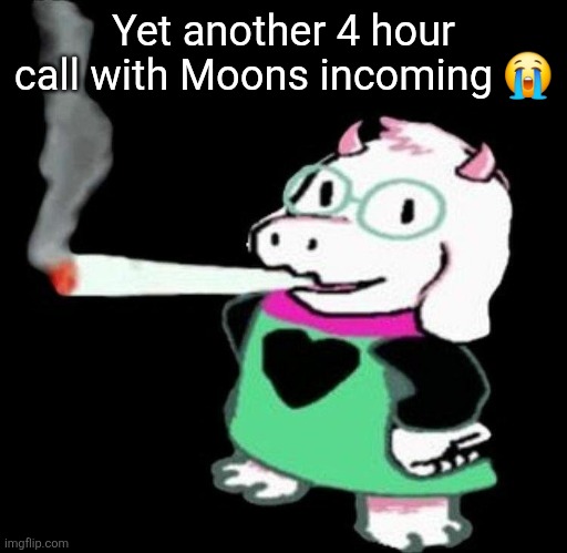 Ralsei smoking a fat one | Yet another 4 hour call with Moons incoming 😭 | image tagged in ralsei smoking a fat one | made w/ Imgflip meme maker