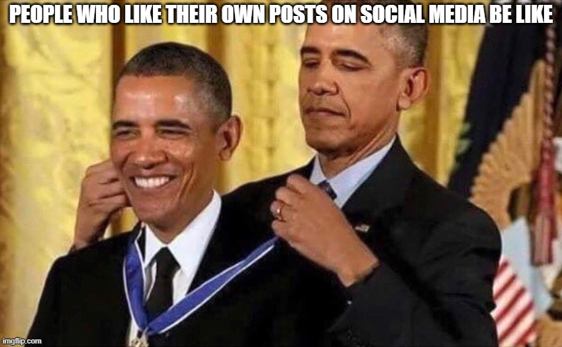 obama medal | PEOPLE WHO LIKE THEIR OWN POSTS ON SOCIAL MEDIA BE LIKE | image tagged in obama medal,memes,social media | made w/ Imgflip meme maker