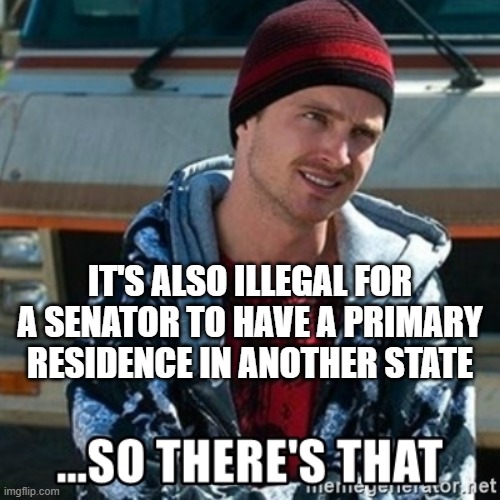 So there's that | IT'S ALSO ILLEGAL FOR A SENATOR TO HAVE A PRIMARY RESIDENCE IN ANOTHER STATE | image tagged in so there's that | made w/ Imgflip meme maker
