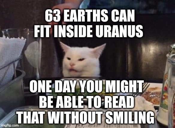 Smudge that darn cat | 63 EARTHS CAN FIT INSIDE URANUS; ONE DAY YOU MIGHT BE ABLE TO READ THAT WITHOUT SMILING | image tagged in smudge that darn cat | made w/ Imgflip meme maker