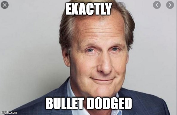 Jeff Daniels | EXACTLY BULLET DODGED | image tagged in jeff daniels | made w/ Imgflip meme maker