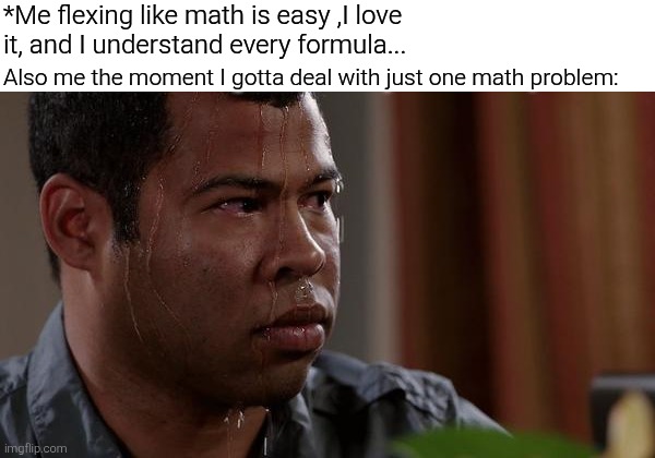 Genius... | *Me flexing like math is easy ,I love 
it, and I understand every formula... Also me the moment I gotta deal with just one math problem: | image tagged in sweating bullets,meme,fun | made w/ Imgflip meme maker
