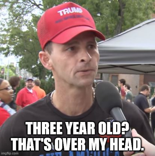 Trump supporter | THREE YEAR OLD?
THAT'S OVER MY HEAD. | image tagged in trump supporter | made w/ Imgflip meme maker